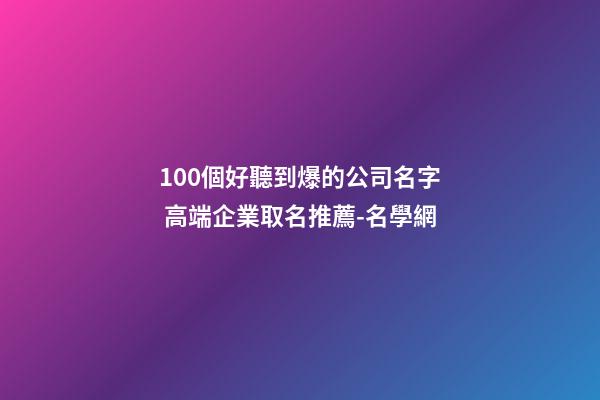 100個好聽到爆的公司名字 高端企業取名推薦-名學網